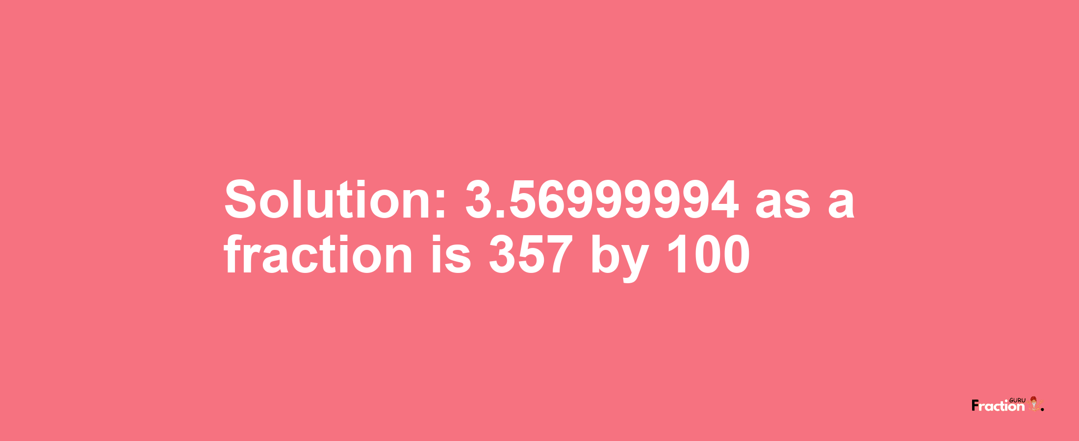 Solution:3.56999994 as a fraction is 357/100